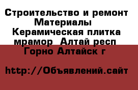 Строительство и ремонт Материалы - Керамическая плитка,мрамор. Алтай респ.,Горно-Алтайск г.